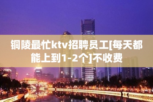 铜陵最忙ktv招聘员工[每天都能上到1-2个]不收费