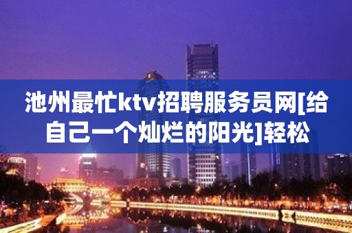 池州最忙ktv招聘服务员网[给自己一个灿烂的阳光]轻松