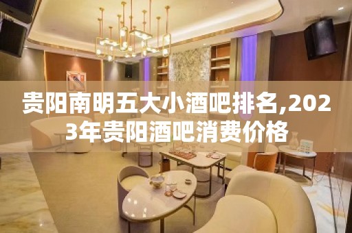 贵阳南明五大小酒吧排名,2023年贵阳酒吧消费价格