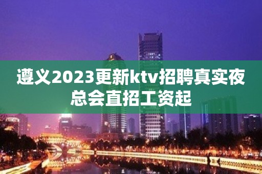 遵义2023更新ktv招聘真实夜总会直招工资起