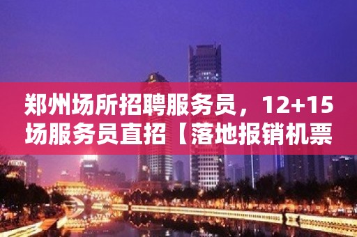 郑州场所招聘服务员，12+15场服务员直招【落地报销机票】