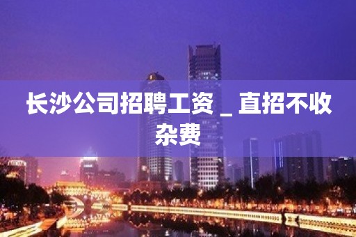 长沙公司招聘工资＿直招不收杂费