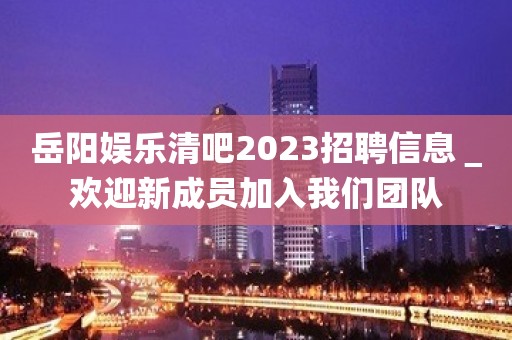 岳阳娱乐清吧2023招聘信息＿欢迎新成员加入我们团队