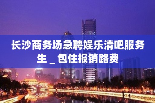 长沙商务场急聘娱乐清吧服务生＿包住报销路费