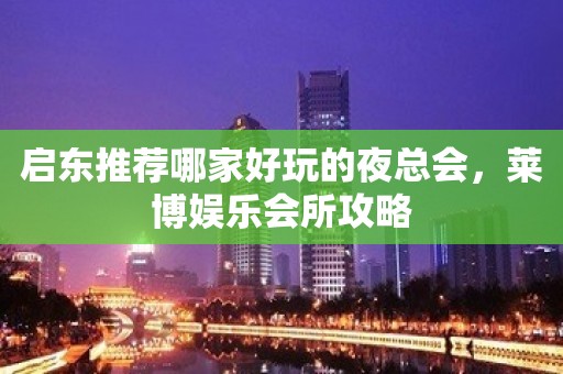 启东推荐哪家好玩的夜总会，莱博娱乐会所攻略