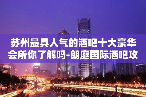 苏州最具人气的酒吧十大豪华会所你了解吗-朗庭国际酒吧攻略