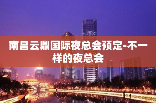 南昌云鼎国际夜总会预定-不一样的夜总会