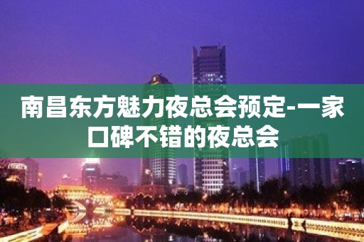 南昌东方魅力夜总会预定-一家口碑不错的夜总会