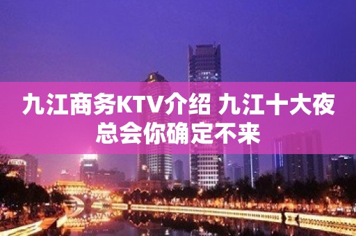 九江商务KTV介绍 九江十大夜总会你确定不来