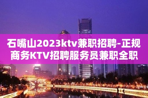 石嘴山2023ktv兼职招聘-正规商务KTV招聘服务员兼职全职都可