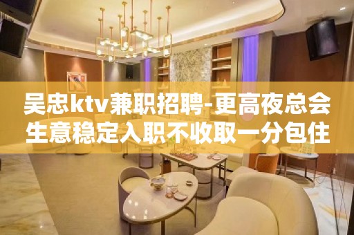 吴忠ktv兼职招聘-更高夜总会生意稳定入职不收取一分包住宿