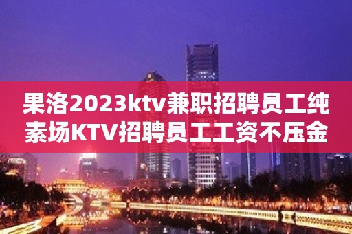 果洛2023ktv兼职招聘员工纯素场KTV招聘员工工资不压金