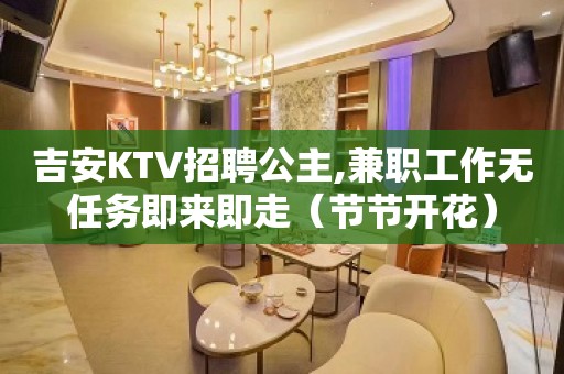 吉安KTV招聘公主,兼职工作无任务即来即走（节节开花）