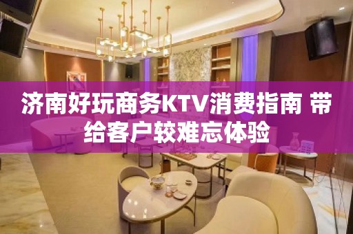 济南好玩商务KTV消费指南 带给客户较难忘体验