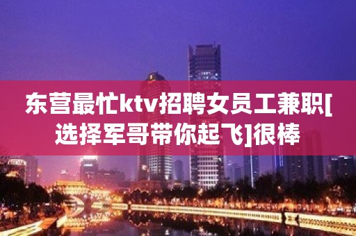 东营最忙ktv招聘女员工兼职[选择军哥带你起飞]很棒