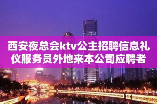 西安夜总会ktv公主招聘信息礼仪服务员外地来本公司应聘者可报销全程车