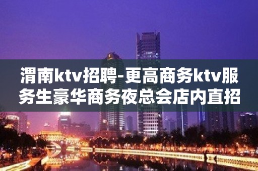 渭南ktv招聘-更高商务ktv服务生豪华商务夜总会店内直招