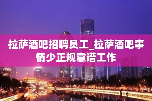 拉萨酒吧招聘员工_拉萨酒吧事情少正规靠谱工作