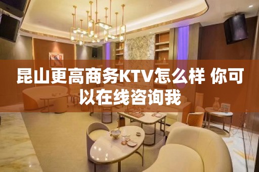 昆山更高商务KTV怎么样 你可以在线咨询我