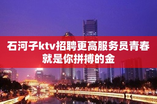 石河子ktv招聘更高服务员青春就是你拼搏的金