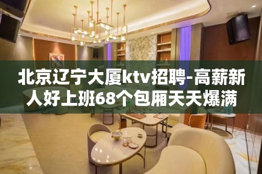 北京辽宁大厦ktv招聘-高薪新人好上班68个包厢天天爆满