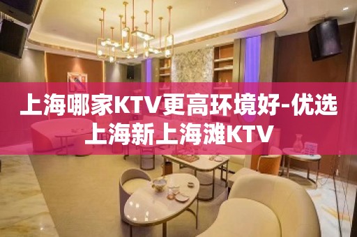 上海哪家KTV更高环境好-优选上海新上海滩KTV