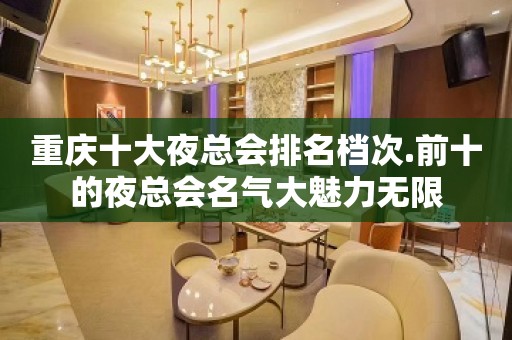 重庆十大夜总会排名档次.前十的夜总会名气大魅力无限