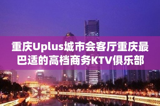 重庆Uplus城市会客厅重庆最巴适的高档商务KTV俱乐部