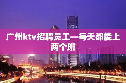 广州ktv招聘员工—每天都能上两个班