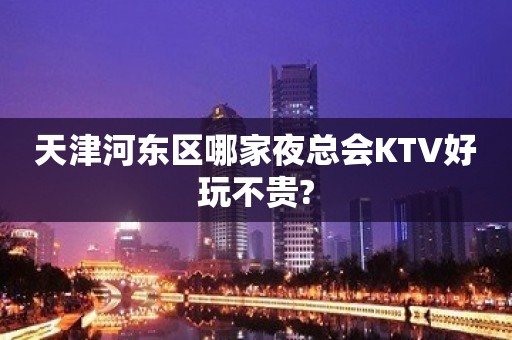 天津河东区哪家夜总会KTV好玩不贵?