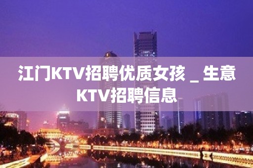 江门KTV招聘优质女孩＿生意KTV招聘信息