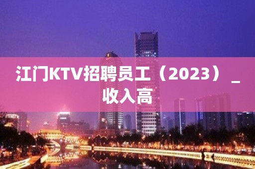 江门KTV招聘员工（2023）＿收入高