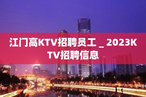 江门高KTV招聘员工＿2023KTV招聘信息