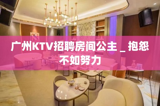 广州KTV招聘房间公主＿抱怨不如努力