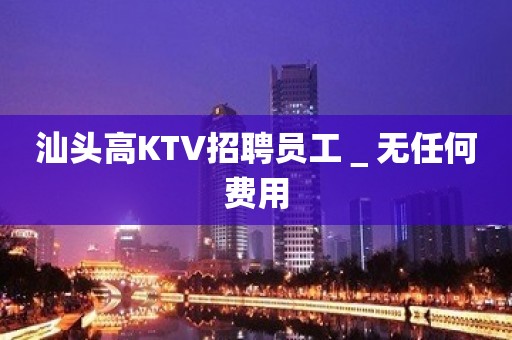 汕头高KTV招聘员工＿无任何费用