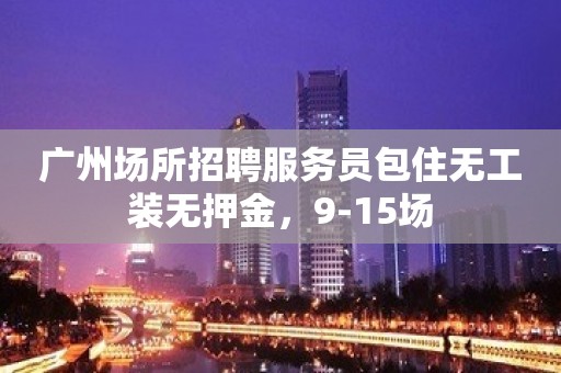 广州场所招聘服务员包住无工装无押金，9-15场