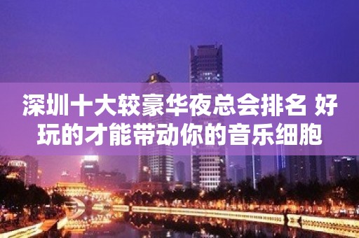 深圳十大较豪华夜总会排名 好玩的才能带动你的音乐细胞