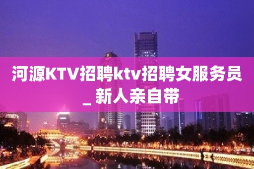 河源KTV招聘ktv招聘女服务员＿新人亲自带