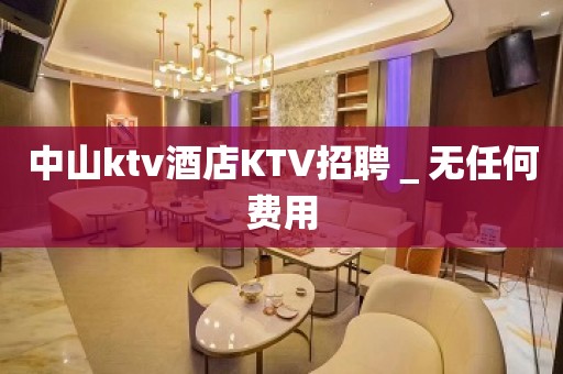 中山ktv酒店KTV招聘＿无任何费用