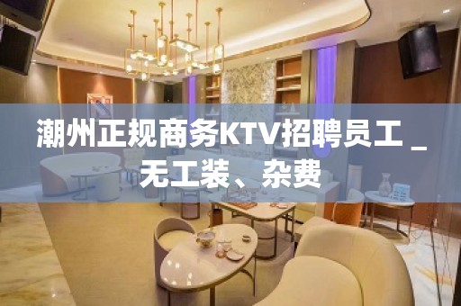 潮州正规商务KTV招聘员工＿无工装、杂费