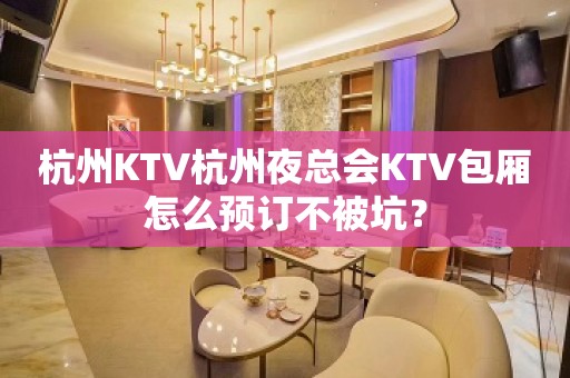 杭州KTV杭州夜总会KTV包厢怎么预订不被坑？