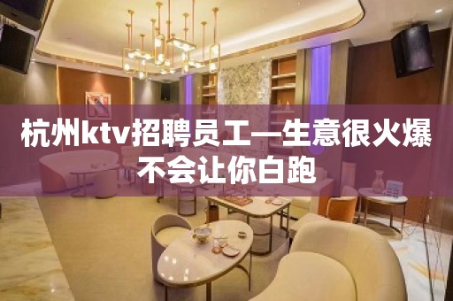 杭州ktv招聘员工—生意很火爆不会让你白跑