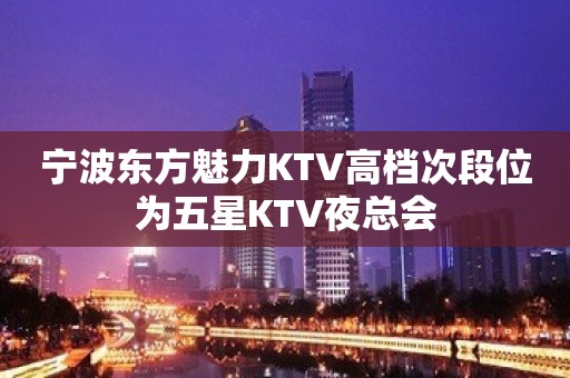 宁波东方魅力KTV高档次段位为五星KTV夜总会