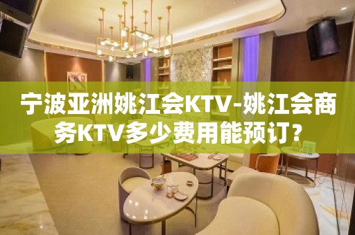 宁波亚洲姚江会KTV-姚江会商务KTV多少费用能预订？