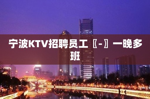 宁波KTV招聘员工〖-〗一晚多班