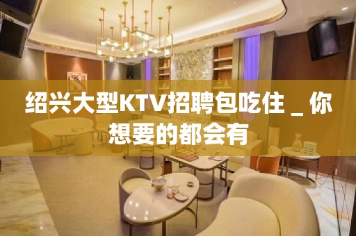 绍兴大型KTV招聘包吃住＿你想要的都会有