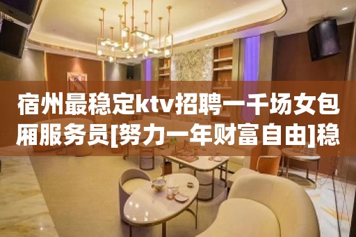 宿州最稳定ktv招聘一千场女包厢服务员[努力一年财富自由]稳定