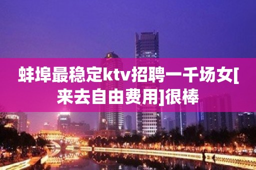 蚌埠最稳定ktv招聘一千场女[来去自由费用]很棒