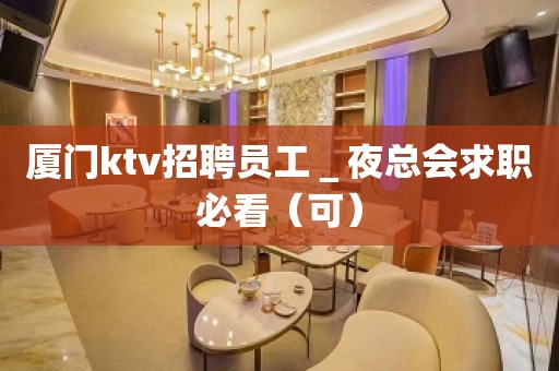 厦门ktv招聘员工＿夜总会求职必看（可）