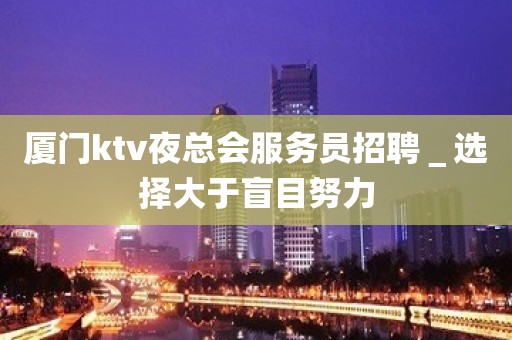 厦门ktv夜总会服务员招聘＿选择大于盲目努力